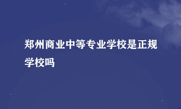 郑州商业中等专业学校是正规学校吗