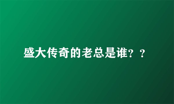 盛大传奇的老总是谁？？