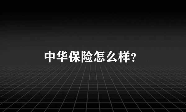 中华保险怎么样？