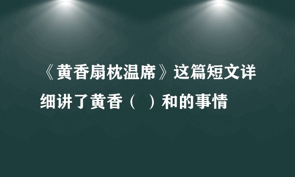 《黄香扇枕温席》这篇短文详细讲了黄香（ ）和的事情