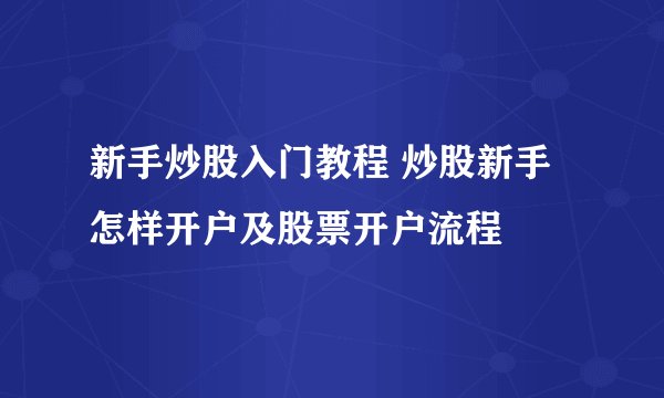 新手炒股入门教程 炒股新手怎样开户及股票开户流程