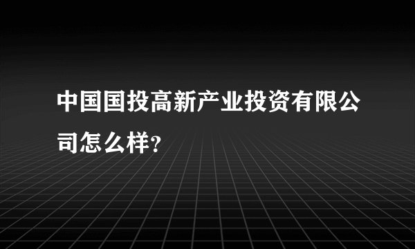 中国国投高新产业投资有限公司怎么样？