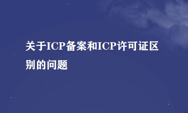 关于ICP备案和ICP许可证区别的问题