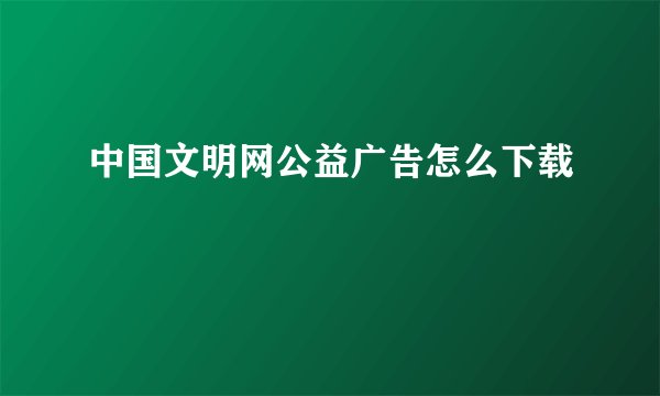 中国文明网公益广告怎么下载