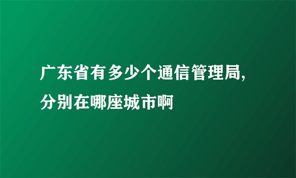 广东省有多少个通信管理局,分别在哪座城市啊