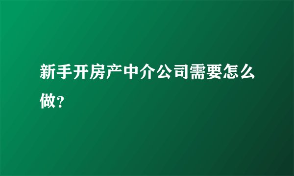 新手开房产中介公司需要怎么做？