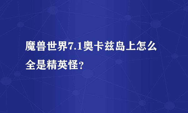 魔兽世界7.1奥卡兹岛上怎么全是精英怪？