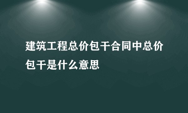建筑工程总价包干合同中总价包干是什么意思