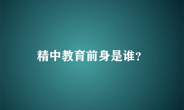 精中教育前身是谁？