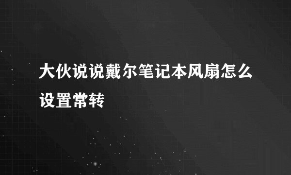 大伙说说戴尔笔记本风扇怎么设置常转