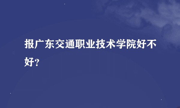 报广东交通职业技术学院好不好？