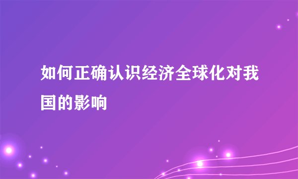 如何正确认识经济全球化对我国的影响