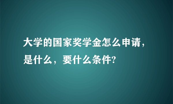 大学的国家奖学金怎么申请，是什么，要什么条件?