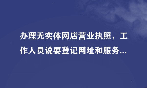 办理无实体网店营业执照，工作人员说要登记网址和服务终端即电脑的所在地，这个电脑的所在地怎么办理？