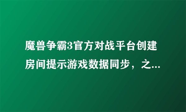 魔兽争霸3官方对战平台创建房间提示游戏数据同步，之后好久没动静然后提示游戏数据同步失败是怎么回事？