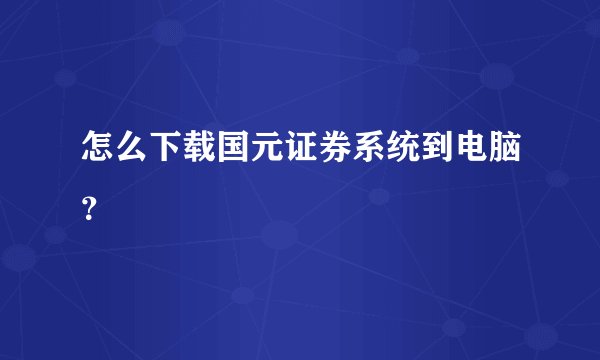 怎么下载国元证券系统到电脑？
