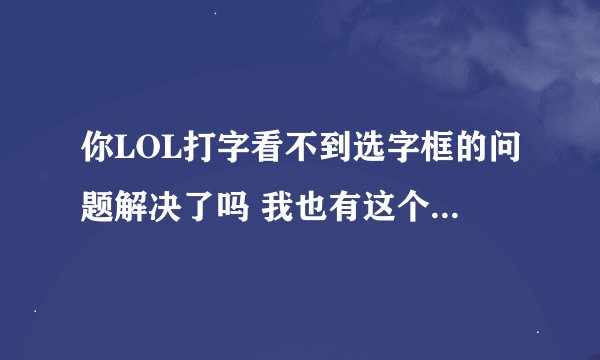 你LOL打字看不到选字框的问题解决了吗 我也有这个问题~~~好郁闷