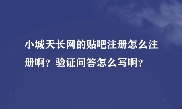 小城天长网的贴吧注册怎么注册啊？验证问答怎么写啊？