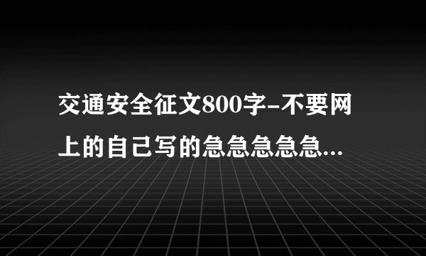 交通安全征文800字-不要网上的自己写的急急急急急急急在线等啊。