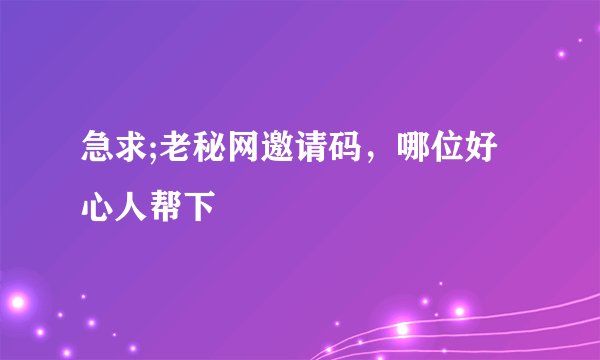 急求;老秘网邀请码，哪位好心人帮下