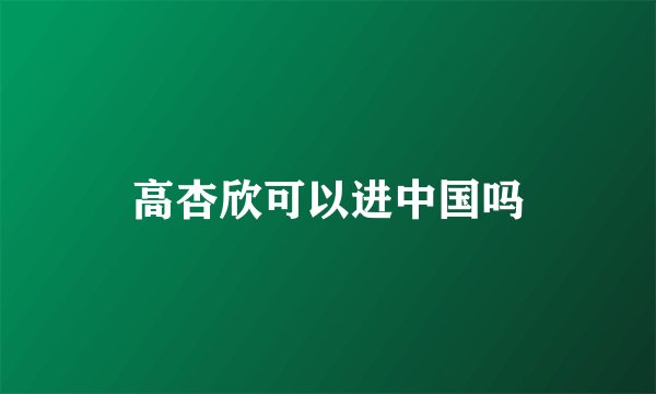 高杏欣可以进中国吗
