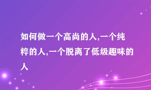 如何做一个高尚的人,一个纯粹的人,一个脱离了低级趣味的人