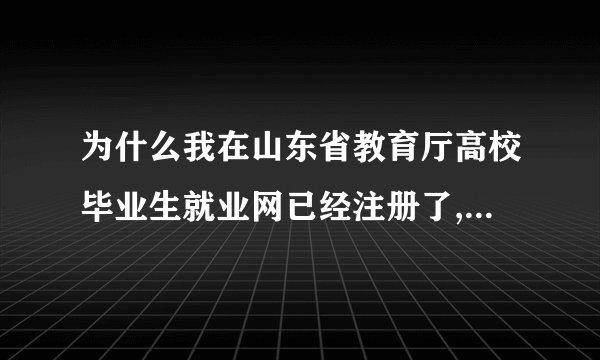 为什么我在山东省教育厅高校毕业生就业网已经注册了,但是老说密码错误呢