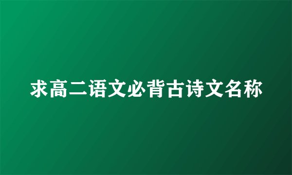 求高二语文必背古诗文名称