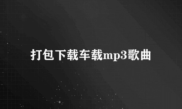 打包下载车载mp3歌曲