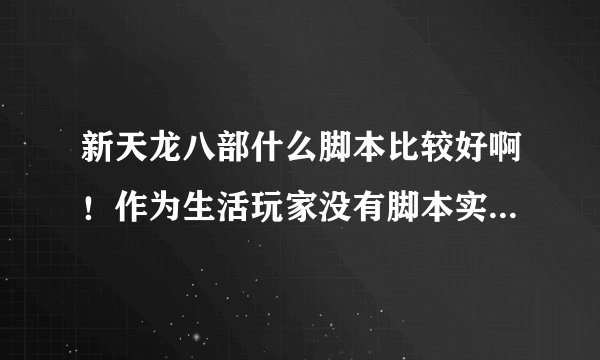 新天龙八部什么脚本比较好啊！作为生活玩家没有脚本实在玩不下去，希望是便宜点而且稳定的脚本