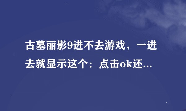 古墓丽影9进不去游戏，一进去就显示这个：点击ok还是弹出。怎么办？