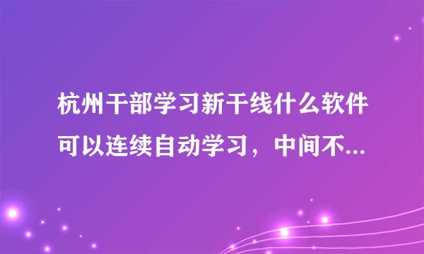 杭州干部学习新干线什么软件可以连续自动学习，中间不需要手动干预?