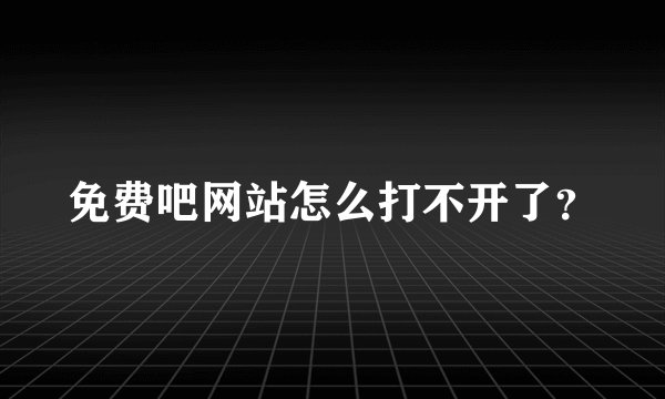 免费吧网站怎么打不开了？