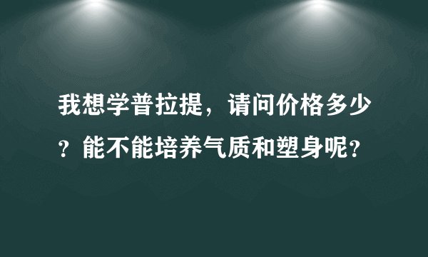 我想学普拉提，请问价格多少？能不能培养气质和塑身呢？