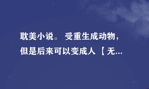 耽美小说。 受重生成动物，但是后来可以变成人 【无虐+不白】 越多越好。 【事实上百度上有很多，可