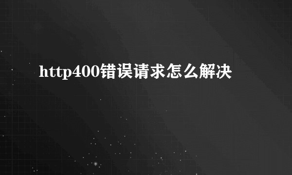 http400错误请求怎么解决