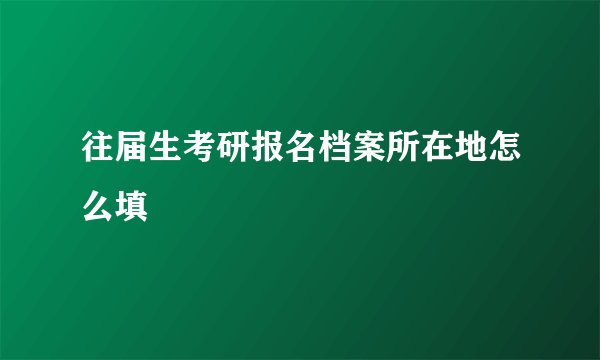 往届生考研报名档案所在地怎么填
