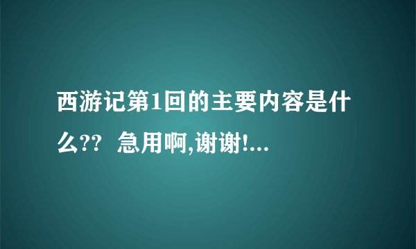 西游记第1回的主要内容是什么??  急用啊,谢谢!谁能告诉我??