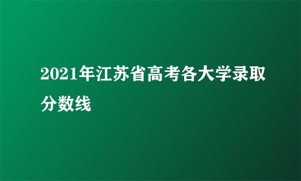 2021年江苏省高考各大学录取分数线