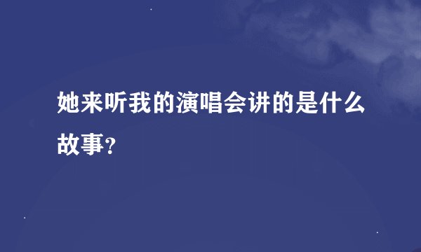 她来听我的演唱会讲的是什么故事？