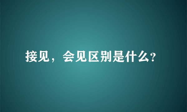 接见，会见区别是什么？