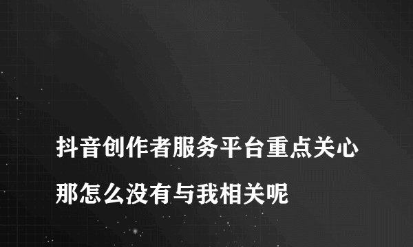 
抖音创作者服务平台重点关心那怎么没有与我相关呢

