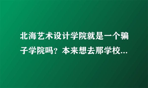 北海艺术设计学院就是一个骗子学院吗？本来想去那学校 但是听说在那