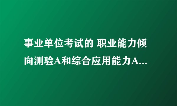 事业单位考试的 职业能力倾向测验A和综合应用能力A什么意思。 都考哪