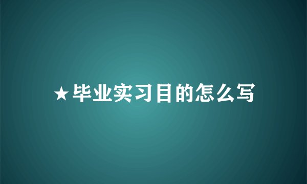 ★毕业实习目的怎么写