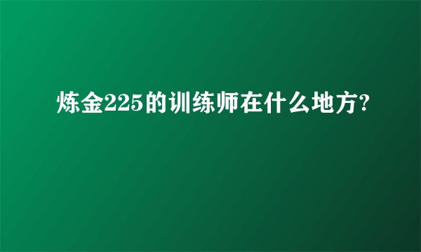 炼金225的训练师在什么地方?