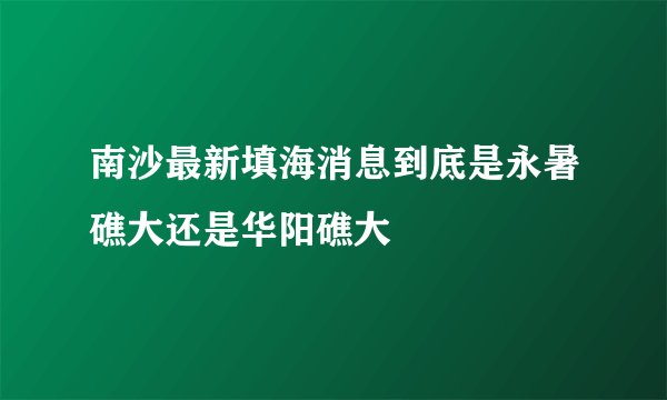 南沙最新填海消息到底是永暑礁大还是华阳礁大