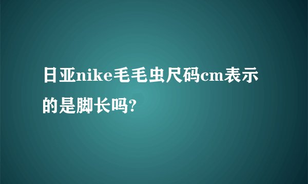 日亚nike毛毛虫尺码cm表示的是脚长吗?