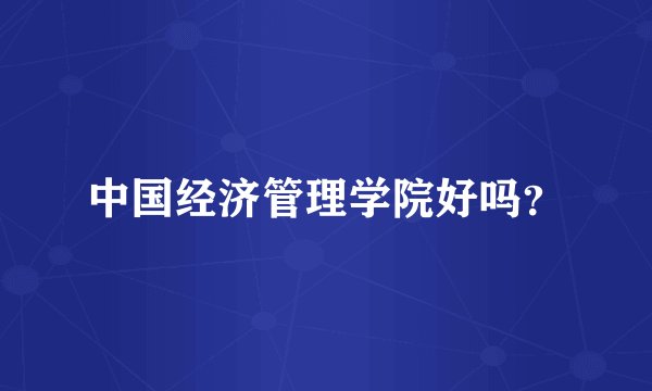 中国经济管理学院好吗？