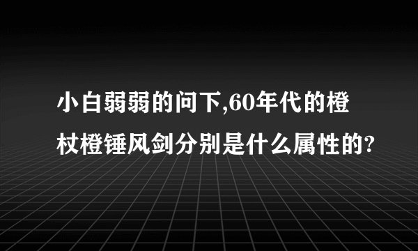 小白弱弱的问下,60年代的橙杖橙锤风剑分别是什么属性的?